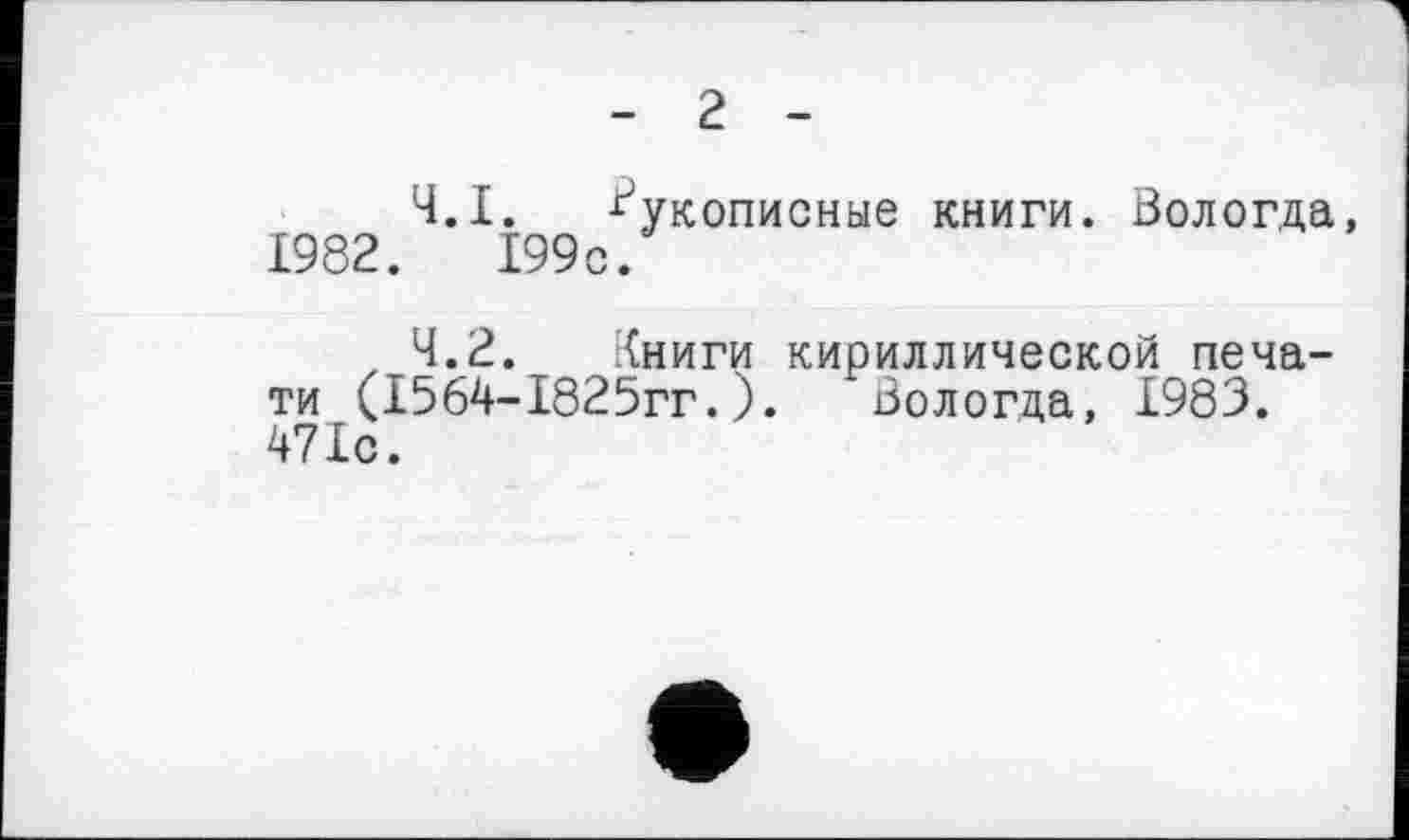 ﻿г
Ч.І. рукописные книги. Вологда, 1982.	199с.
, 4.2. Хниги кириллической печати (1564-1825гг.).	Вологца, 1983.
471с.